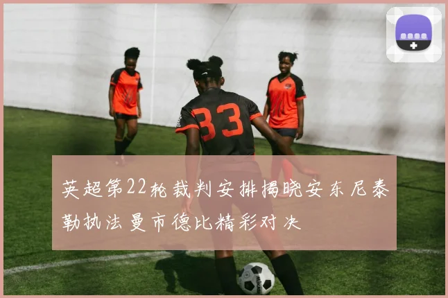 英超第22轮裁判安排揭晓安东尼泰勒执法曼市德比精彩对决