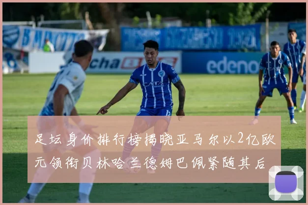 足坛身价排行榜揭晓亚马尔以2亿欧元领衔贝林哈兰德姆巴佩紧随其后