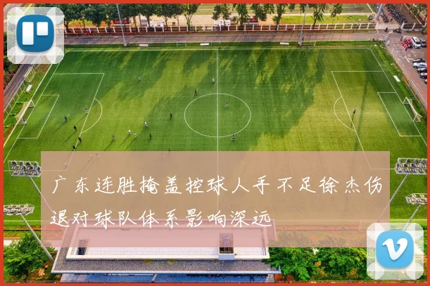 广东连胜掩盖控球人手不足徐杰伤退对球队体系影响深远