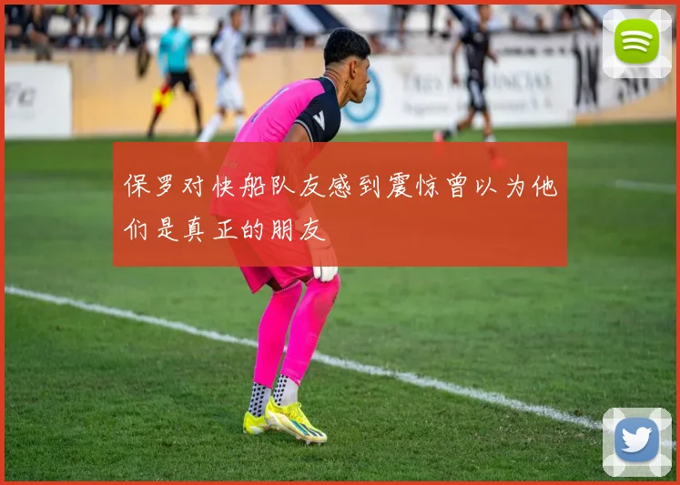 保罗对快船队友感到震惊曾以为他们是真正的朋友