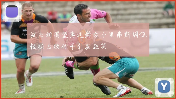 波杰姆渴望奥运舞台小里弗斯调侃轻松击败对手引发狂笑