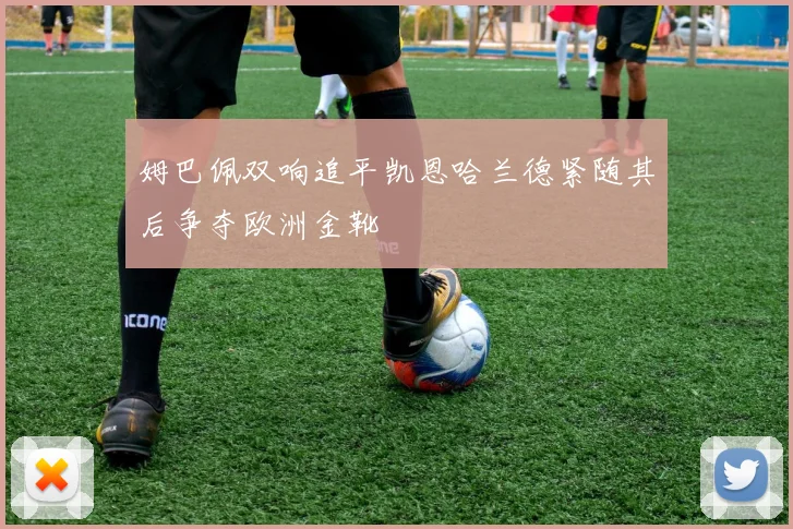 姆巴佩双响追平凯恩哈兰德紧随其后争夺欧洲金靴