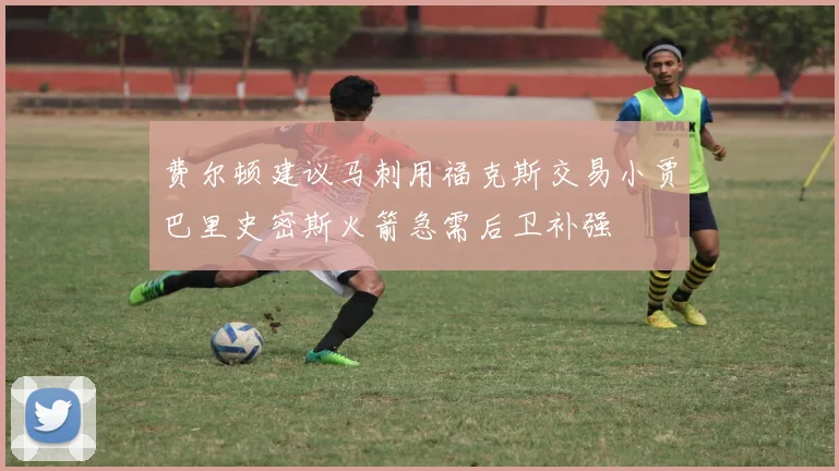 费尔顿建议马刺用福克斯交易小贾巴里史密斯火箭急需后卫补强