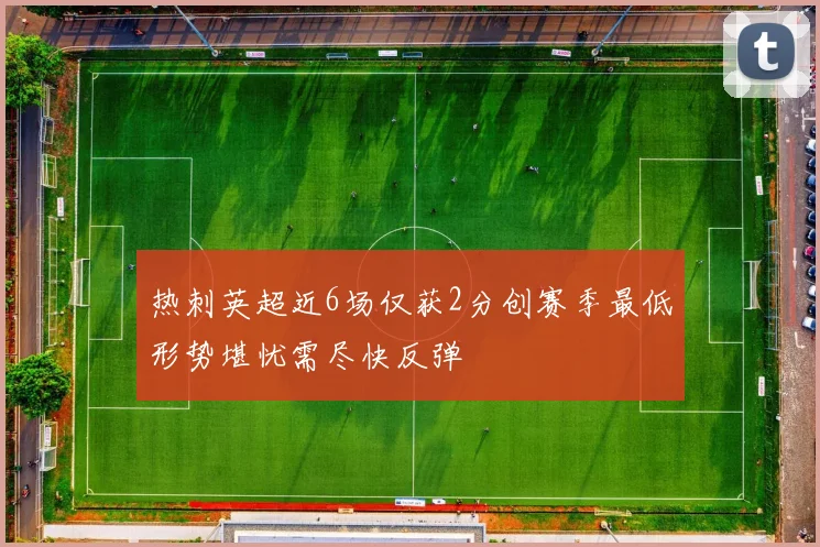 热刺英超近6场仅获2分创赛季最低形势堪忧需尽快反弹