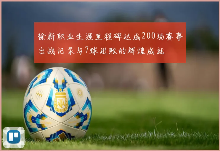 徐新职业生涯里程碑达成200场赛事出战记录与7球进账的辉煌成就