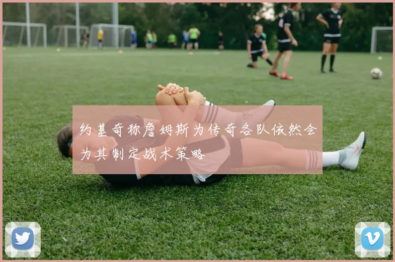 约基奇称詹姆斯为传奇各队依然会为其制定战术策略