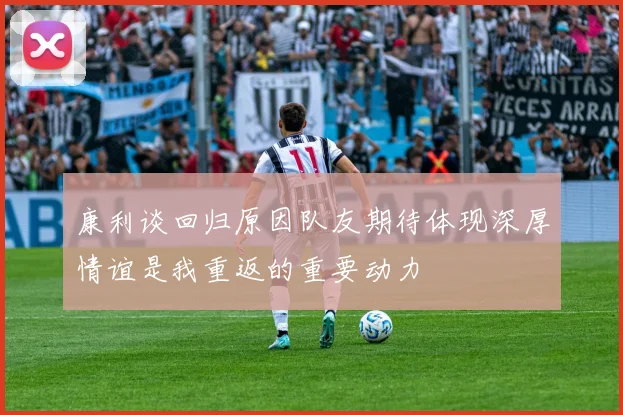 康利谈回归原因队友期待体现深厚情谊是我重返的重要动力