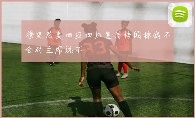 穆里尼奥回应回归皇马传闻称我不会对主席说不