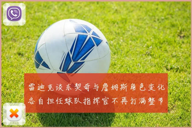 雷迪克谈东契奇与詹姆斯角色变化各自担任球队指挥官不再打满整节