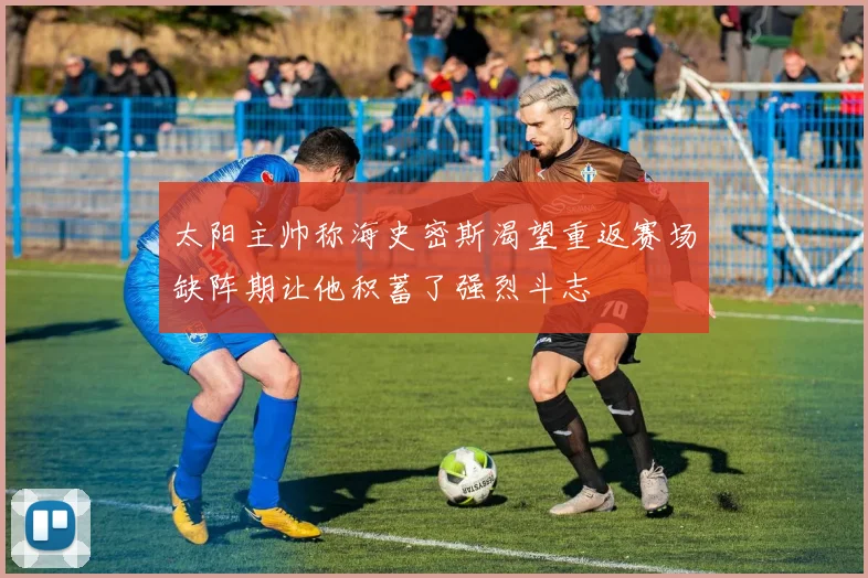 太阳主帅称海史密斯渴望重返赛场缺阵期让他积蓄了强烈斗志