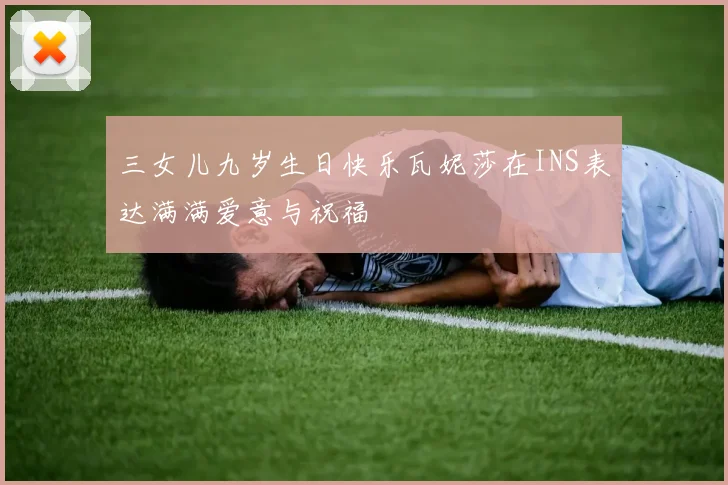 三女儿九岁生日快乐瓦妮莎在INS表达满满爱意与祝福
