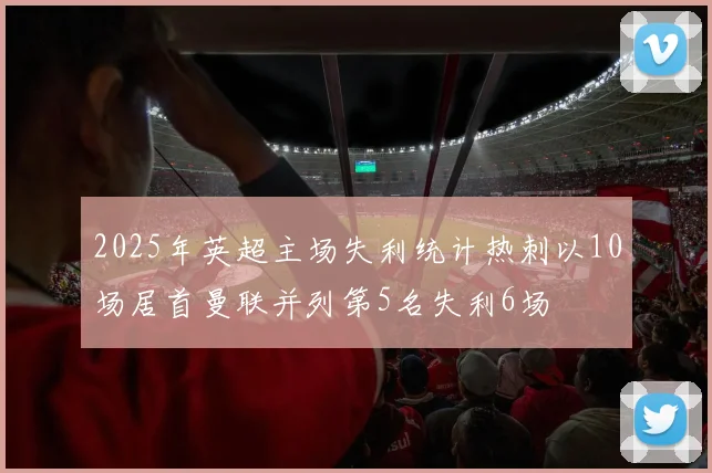 2025年英超主场失利统计热刺以10场居首曼联并列第5名失利6场