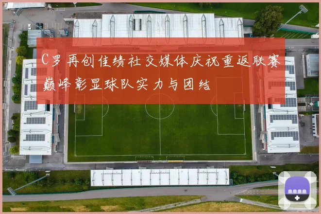 C罗再创佳绩社交媒体庆祝重返联赛巅峰彰显球队实力与团结