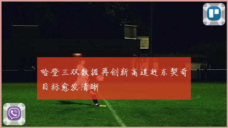 哈登三双数据再创新高追赶东契奇目标愈发清晰
