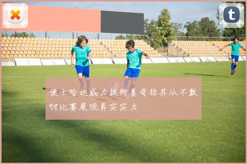 便士哈达威力挺约基奇称其从不敷衍比赛展现真实实力