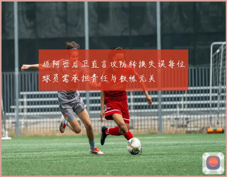 迈阿密后卫直言攻防转换失误每位球员需承担责任与教练无关