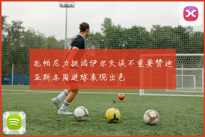 孔帕尼力挺诺伊尔失误不重要赞迪亚斯本周进球表现出色